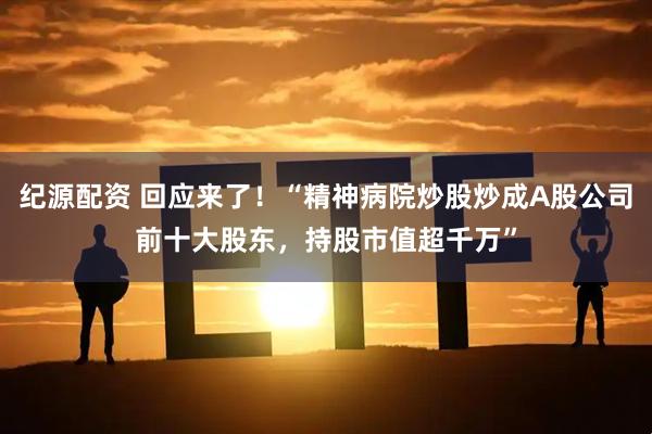 纪源配资 回应来了！“精神病院炒股炒成A股公司前十大股东，持股市值超千万”