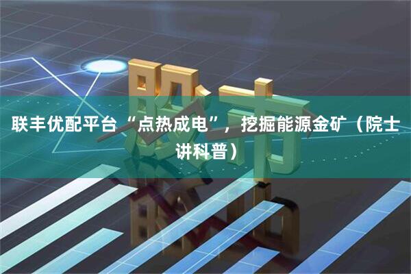联丰优配平台 “点热成电”，挖掘能源金矿（院士讲科普）