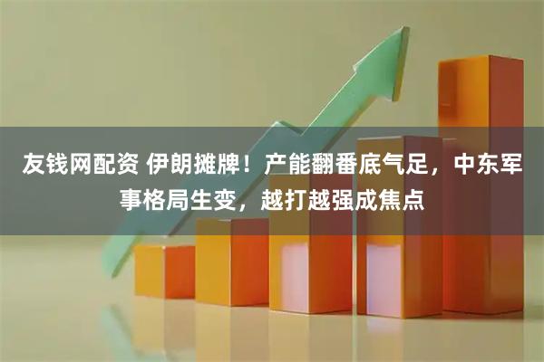 友钱网配资 伊朗摊牌！产能翻番底气足，中东军事格局生变，越打越强成焦点