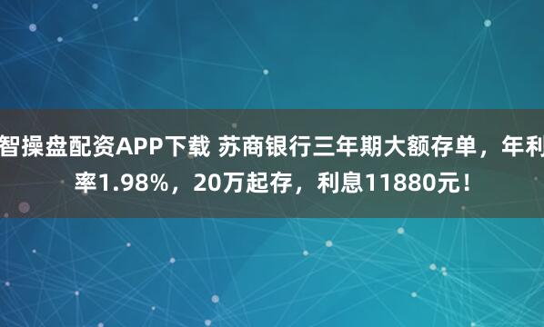 智操盘配资APP下载 苏商银行三年期大额存单，年利率1.98%，20万起存，利息11880元！