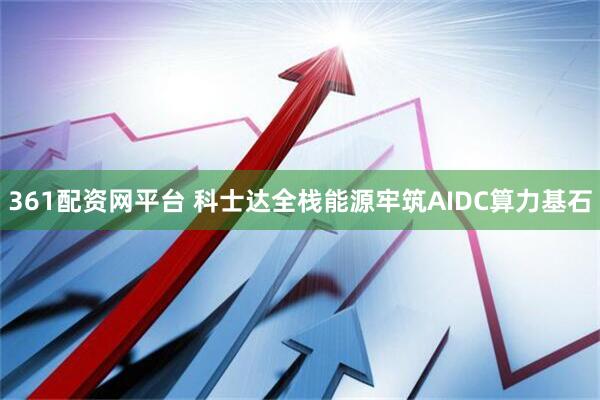 361配资网平台 科士达全栈能源牢筑AIDC算力基石