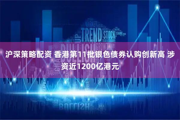 沪深策略配资 香港第11批银色债券认购创新高 涉资近1200亿港元