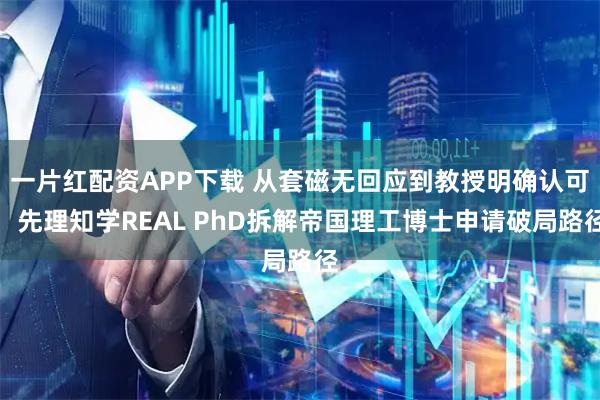 一片红配资APP下载 从套磁无回应到教授明确认可：先理知学REAL PhD拆解帝国理工博士申请破局路径