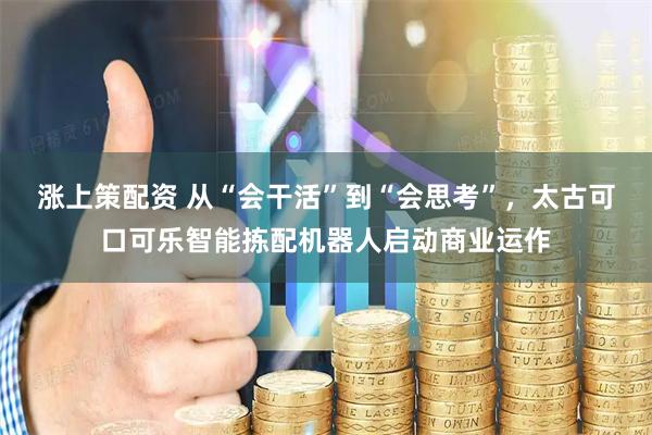 涨上策配资 从“会干活”到“会思考”，太古可口可乐智能拣配机器人启动商业运作