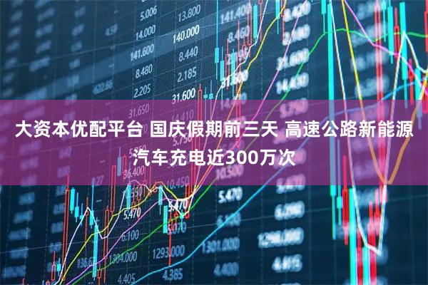 大资本优配平台 国庆假期前三天 高速公路新能源汽车充电近300万次